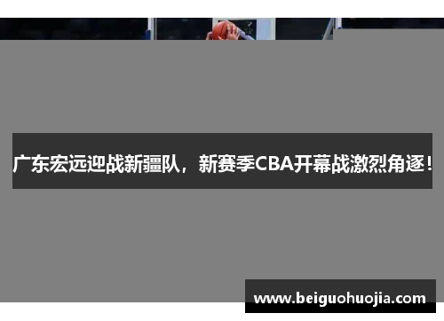 广东宏远迎战新疆队，新赛季CBA开幕战激烈角逐！